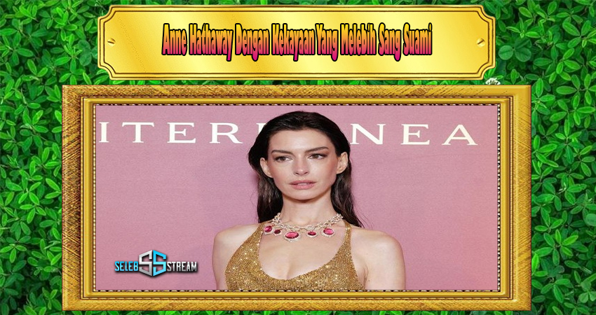 Anne Hathaway Dengan Kekayaan Yang Melebih Sang Suami